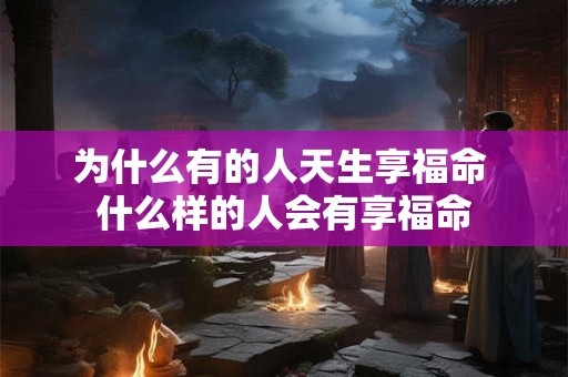 为什么有的人天生享福命 什么样的人会有享福命