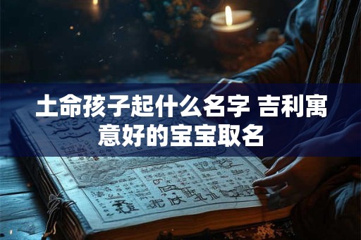 土命孩子起什么名字 吉利寓意好的宝宝取名