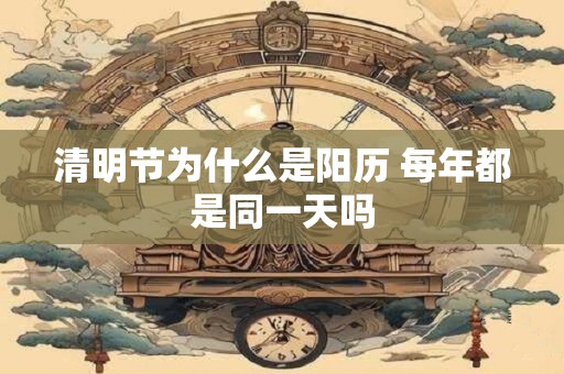 清明节为什么是阳历 每年都是同一天吗