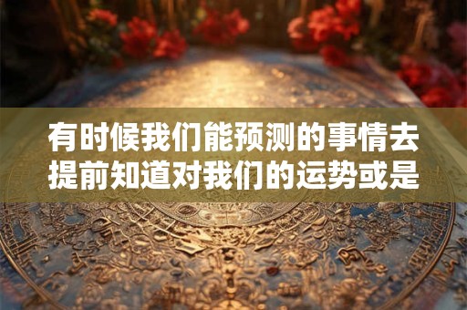 有时候我们能预测的事情去提前知道对我们的运势或是未来的生