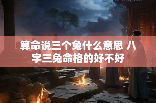 算命说三个兔什么意思 八字三兔命格的好不好