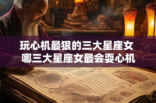 玩心机最狠的三大星座女 哪三大星座女最会耍心机
