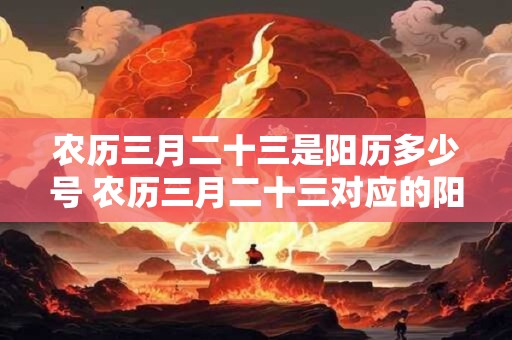 农历三月二十三是阳历多少号 农历三月二十三对应的阳历日期是什么