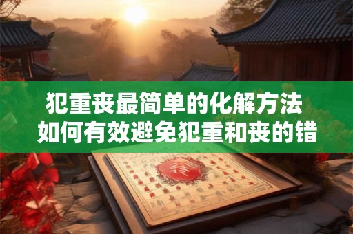 犯重丧最简单的化解方法 如何有效避免犯重和丧的错误