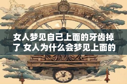女人梦见自己上面的牙齿掉了 女人为什么会梦见上面的牙齿掉了
