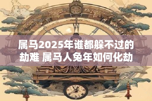 属马2025年谁都躲不过的劫难 属马人兔年如何化劫