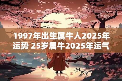 1997年出生属牛人2025年运势 25岁属牛2025年运气如何