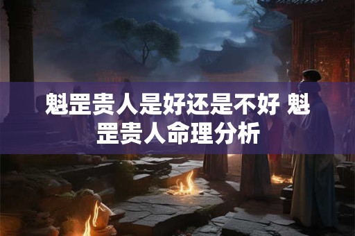 魁罡贵人是好还是不好 魁罡贵人命理分析 魁罡贵人是好还是不好 魁罡贵人命理分析