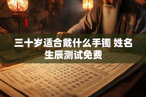三十岁适合戴什么手镯 姓名生辰测试免费