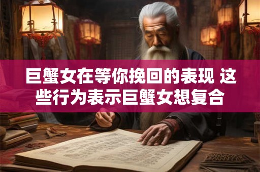 巨蟹女在等你挽回的表现 这些行为表示巨蟹女想复合