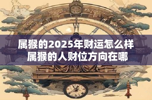 属猴的2025年财运怎么样 属猴的人财位方向在哪