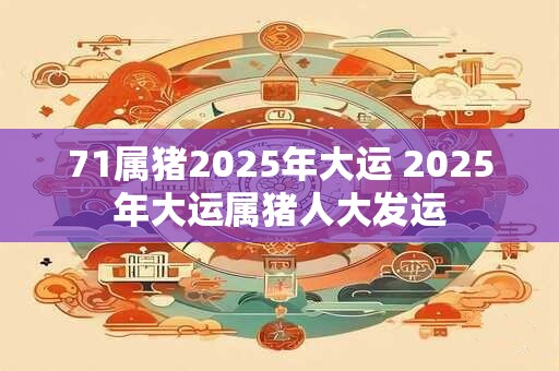 71属猪2025年大运 2025年大运属猪人大发运