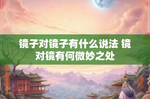 镜子对镜子有什么说法 镜对镜有何微妙之处