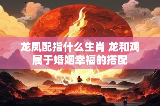 龙凤配指什么生肖 龙和鸡属于婚姻幸福的搭配