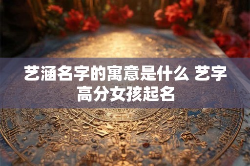 艺涵名字的寓意是什么 艺字高分女孩起名