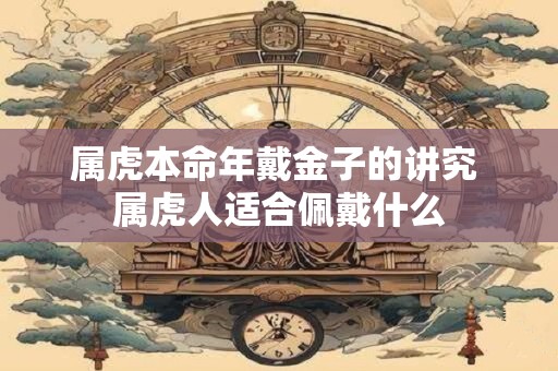 属虎本命年戴金子的讲究 属虎人适合佩戴什么