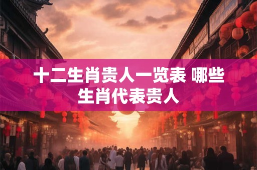 十二生肖贵人一览表 哪些生肖代表贵人