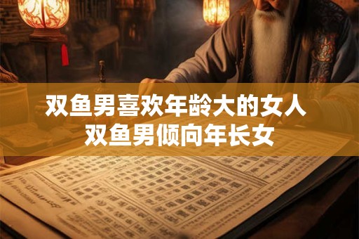 双鱼男喜欢年龄大的女人 双鱼男倾向年长女