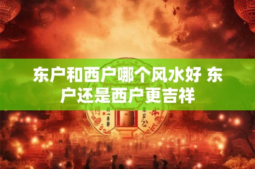 东户和西户哪个风水好 东户还是西户更吉祥