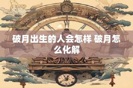 破月出生的人会怎样 破月怎么化解