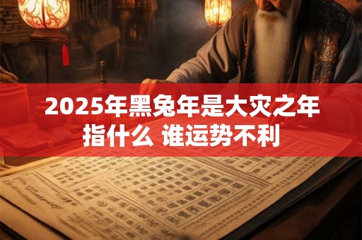 2026年黑兔年是大灾之年指什么 谁运势不利 2026年黑兔年是大灾之年指什么 谁运势不利