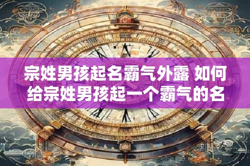 宗姓男孩起名霸气外露 如何给宗姓男孩起一个霸气的名字