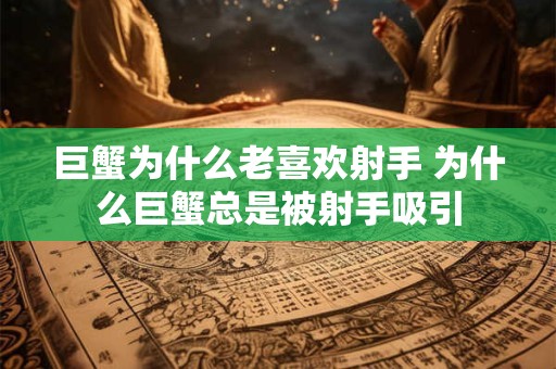 巨蟹为什么老喜欢射手 为什么巨蟹总是被射手吸引
