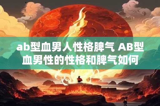 ab型血男人性格脾气 AB型血男性的性格和脾气如何