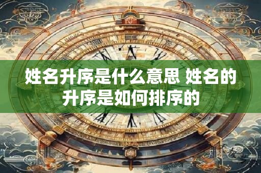 姓名升序是什么意思 姓名的升序是如何排序的