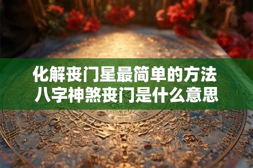 化解丧门星最简单的方法 八字神煞丧门是什么意思 化解丧门星最简单的方法 八字神煞丧门是什么意思