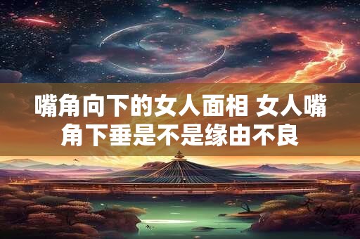 嘴角向下的女人面相 女人嘴角下垂是不是缘由不良