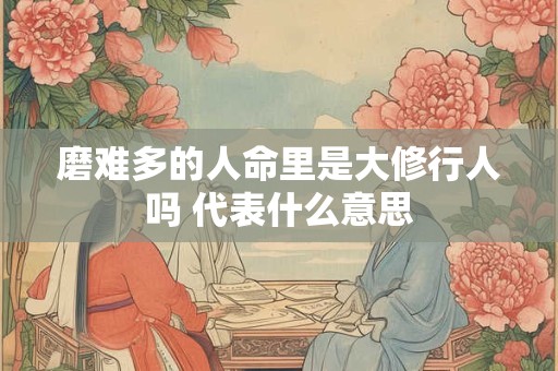 磨难多的人命里是大修行人吗 代表什么意思