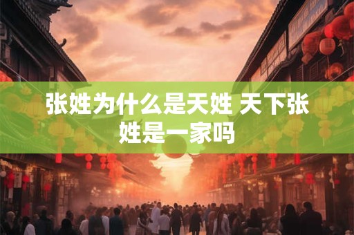 张姓为什么是天姓 天下张姓是一家吗