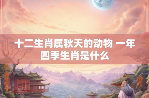 十二生肖属秋天的动物 一年四季生肖是什么
