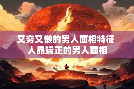 又穷又懒的男人面相特征 人品端正的男人面相