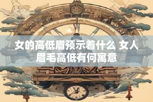 女的高低眉预示着什么 女人眉毛高低有何寓意