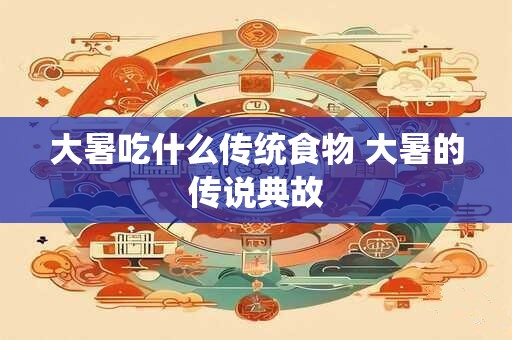 大暑吃什么传统食物 大暑的传说典故