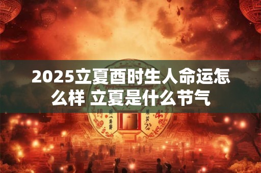 详细阅读:2025立夏酉时生人命运怎么样 立夏是什么节气 2025立夏酉时生人命运怎么样 立夏是什么节气