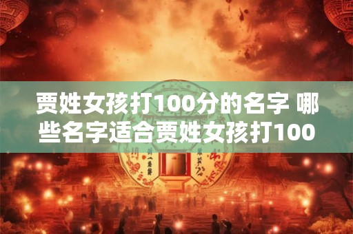 贾姓女孩打100分的名字 哪些名字适合贾姓女孩打100分