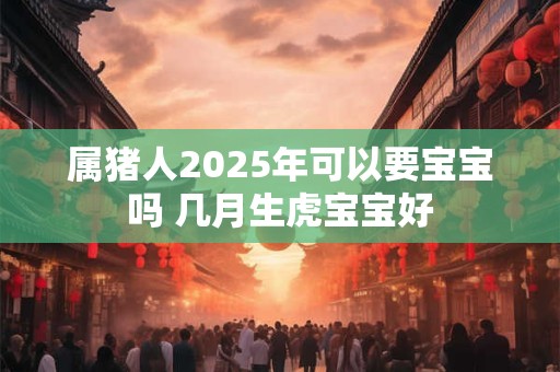 属猪人2025年可以要宝宝吗 几月生虎宝宝好
