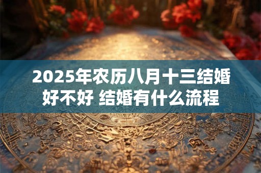 2025年农历八月十三结婚好不好 结婚有什么流程