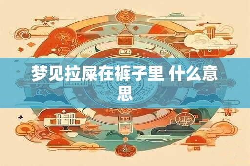 梦见拉屎在裤子里 什么意思