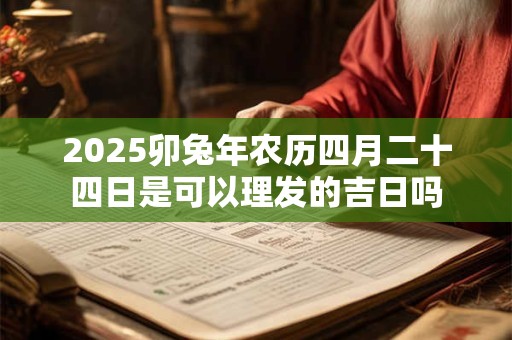 2025卯兔年农历四月二十四日是可以理发的吉日吗