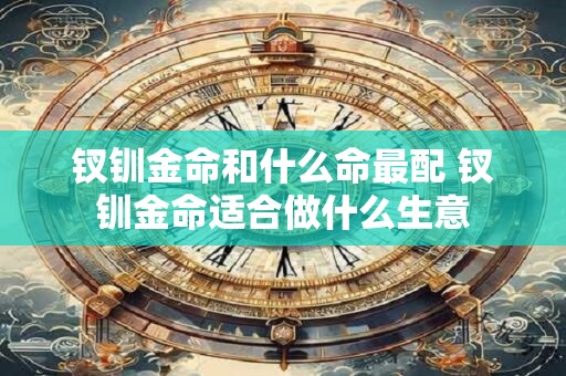 钗钏金命和什么命最配 钗钏金命适合做什么生意