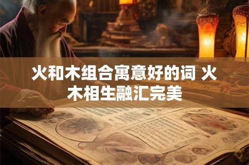 火和木组合寓意好的词 火木相生融汇完美