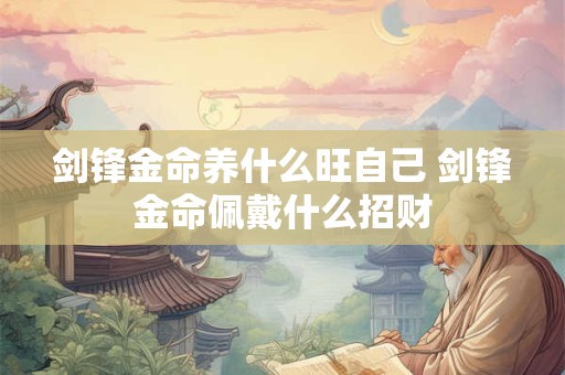 剑锋金命养什么旺自己 剑锋金命佩戴什么招财
