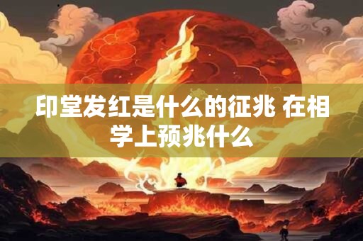 印堂发红是什么的征兆 在相学上预兆什么