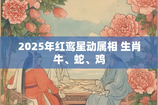 2025年红鸾星动属相 生肖牛、蛇、鸡