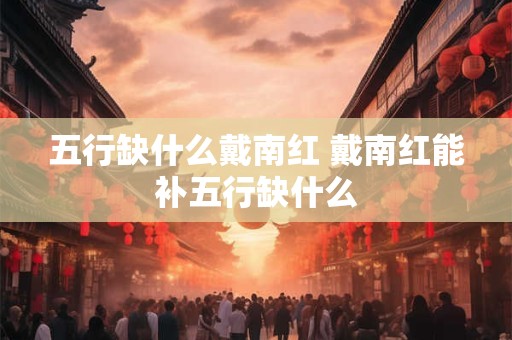五行缺什么戴南红 戴南红能补五行缺什么