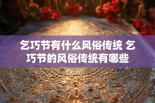 乞巧节有什么风俗传统 乞巧节的风俗传统有哪些